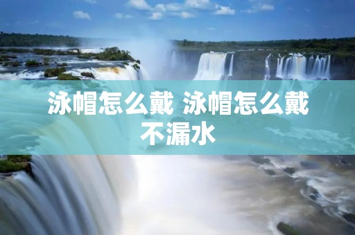 泳帽怎么戴 泳帽怎么戴不漏水