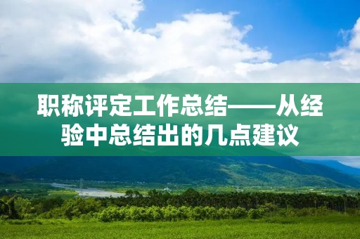职称评定工作总结——从经验中总结出的几点建议