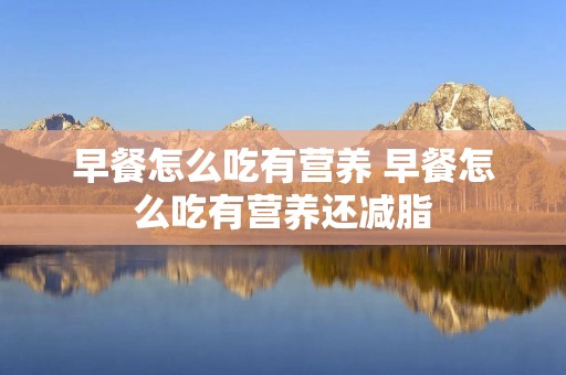 早餐怎么吃有营养 早餐怎么吃有营养还减脂 早餐怎么吃有营养 早餐怎么吃有营养还减脂