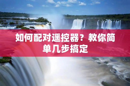 如何配对遥控器?教你简单几步搞定 如何配对遥控器?教你简单几步搞定
