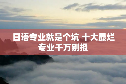 日语专业就是个坑 十大最烂专业千万别报