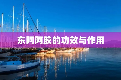 东阿阿胶的功效与作用 东阿阿胶的功效与作用