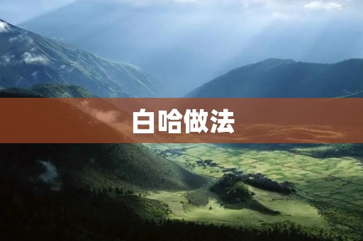 白哈做法:如何做出口感嫩滑、味道清香的白哈? 白哈做法:如何做出口感嫩滑、味道清香的白哈?