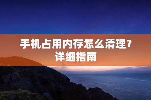 手机占用内存怎么清理?详细指南