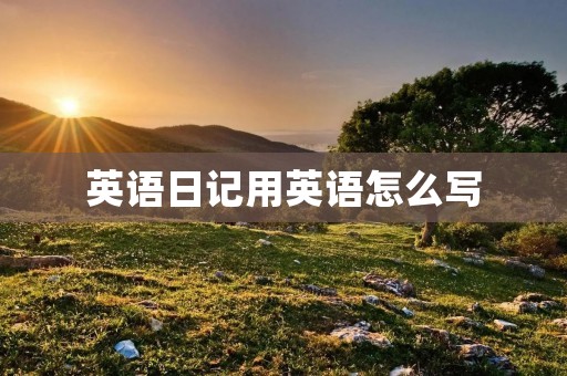 英语日记用英语怎么写 英语日记用英语怎么写