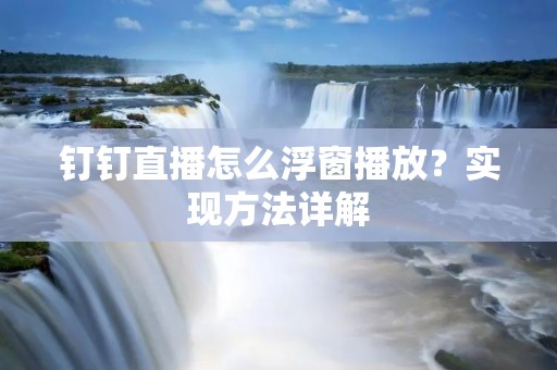 钉钉直播怎么浮窗播放?实现方法详解