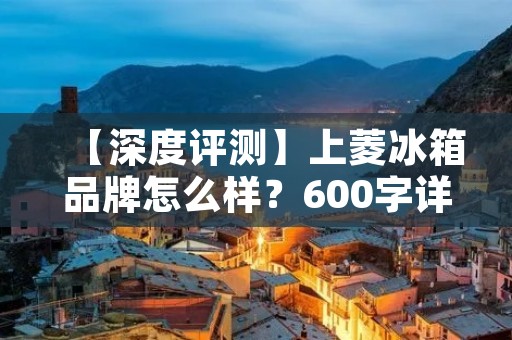 【深度评测】上菱冰箱品牌怎么样?600字详细评测 【深度评测】上菱冰箱品牌怎么样?600字详细评测