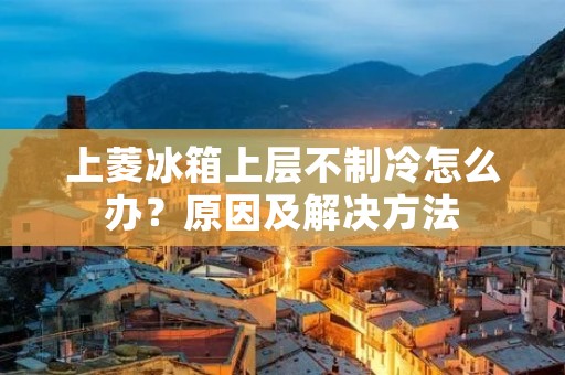 上菱冰箱上层不制冷怎么办?原因及解决方法 上菱冰箱上层不制冷怎么办?原因及解决方法