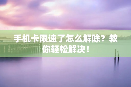 手机卡限速了怎么解除?教你轻松解决!