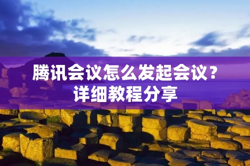 腾讯会议怎么发起会议?详细教程分享