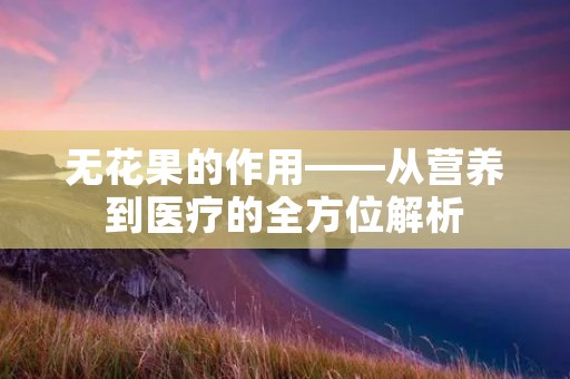 无花果的作用——从营养到医疗的全方位解析