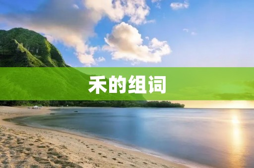 禾的组词:探寻禾类植物的丰富世界 禾的组词:探寻禾类植物的丰富世界