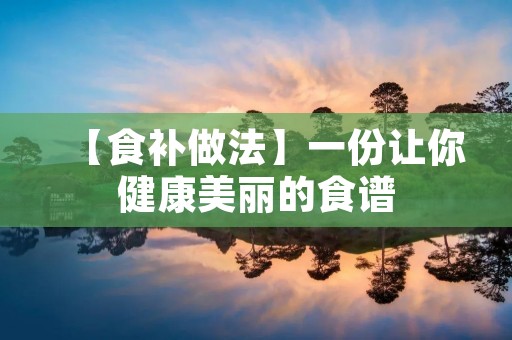 【食补做法】一份让你健康美丽的食谱 【食补做法】一份让你健康美丽的食谱