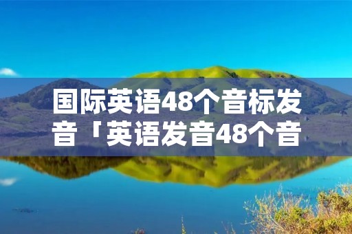 国际英语48个音标发音「英语发音48个音标」