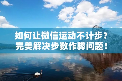 如何让微信运动不计步?完美解决步数作弊问题!