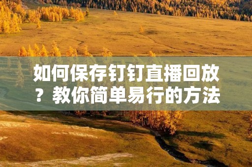 如何保存钉钉直播回放?教你简单易行的方法