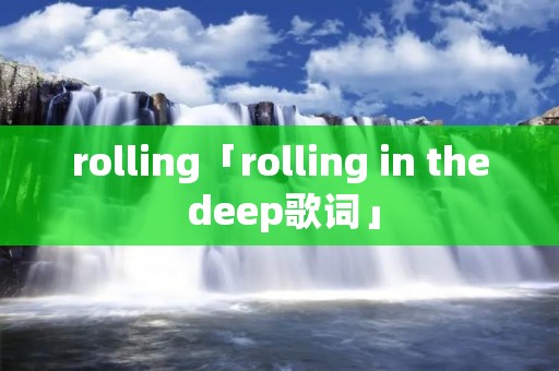 rolling「rolling in the deep歌词」 rolling「rolling in the deep歌词」
