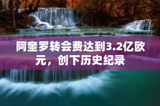 阿奎罗转会费达到3.2亿欧元，创下历史纪录