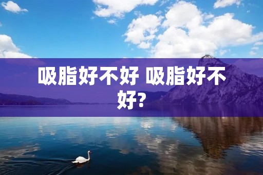 吸脂好不好 吸脂好不好?