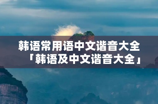 韩语常用语中文谐音大全「韩语及中文谐音大全」 韩语常用语中文谐音大全「韩语及中文谐音大全」