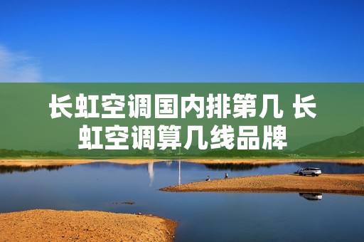 长虹空调国内排第几 长虹空调算几线品牌