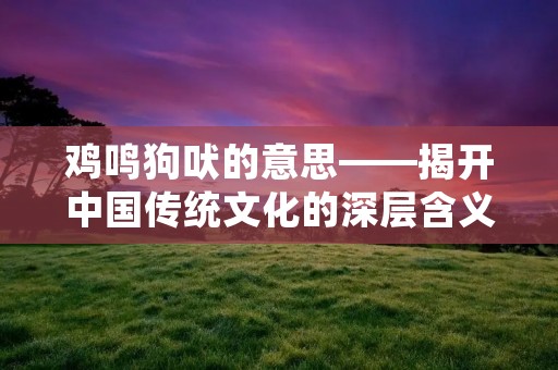 鸡鸣狗吠的意思——揭开中国传统文化的深层含义