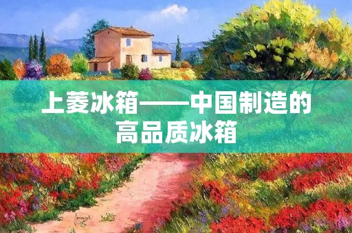 上菱冰箱——中国制造的高品质冰箱