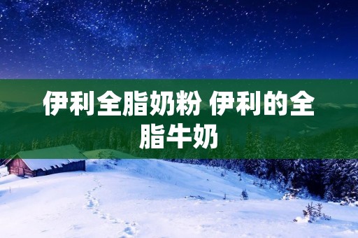 伊利全脂奶粉 伊利的全脂牛奶
