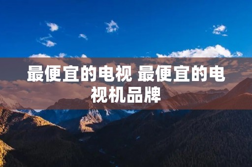 最便宜的电视 最便宜的电视机品牌