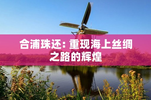 合浦珠还: 重现海上丝绸之路的辉煌 合浦珠还: 重现海上丝绸之路的辉煌