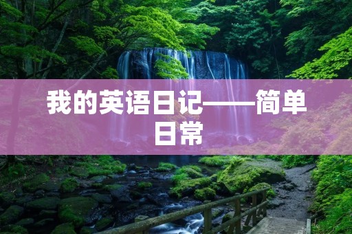 我的英语日记——简单日常 我的英语日记——简单日常