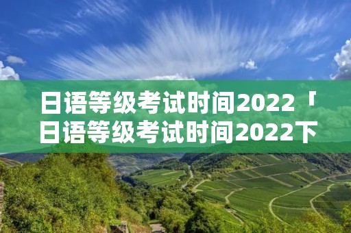 日语等级考试时间2022「日语等级考试时间2022下半年」