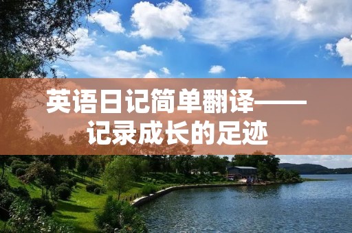 英语日记简单翻译——记录成长的足迹 英语日记简单翻译——记录成长的足迹