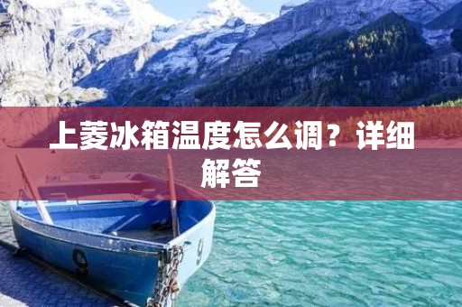 上菱冰箱温度怎么调?详细解答 上菱冰箱温度怎么调?详细解答