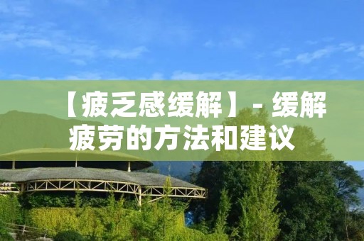 【疲乏感缓解】- 缓解疲劳的方法和建议