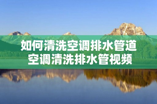 如何清洗空调排水管道 空调清洗排水管视频 如何清洗空调排水管道 空调清洗排水管视频