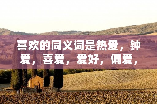 喜欢的同义词是热爱,钟爱,喜爱,爱好,偏爱,喜好等等。喜欢是一种情感,是人类天生就拥有的一种感受。喜欢可以是对人、物、事、情的一种情感表达,也可以是对某种行为、状态的一种认同和追求。喜欢是人们生活中最常见的情感之一,它可以给人带来快乐、满足和幸福感。