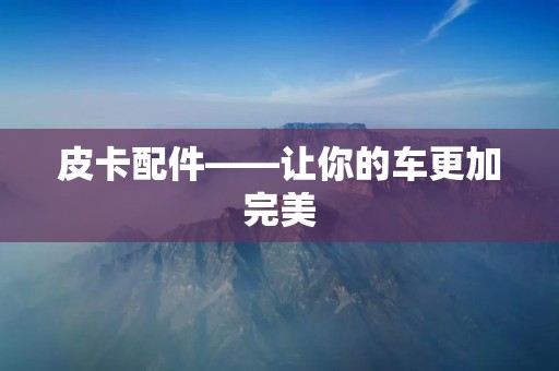 皮卡配件——让你的车更加完美 皮卡配件——让你的车更加完美