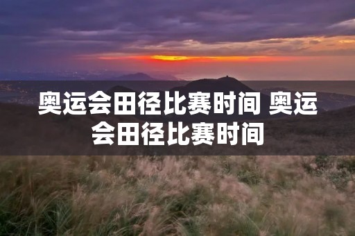 奥运会田径比赛时间 奥运会田径比赛时间
