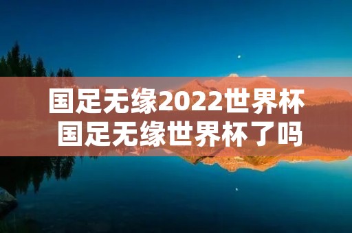 国足无缘2022世界杯 国足无缘世界杯了吗 国足无缘2022世界杯 国足无缘世界杯了吗
