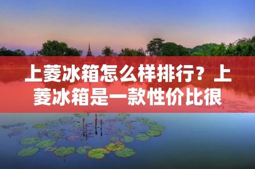 上菱冰箱怎么样排行？上菱冰箱是一款性价比很高的冰箱品牌，它在市场上的口碑也非常不错。在消费者的心目中，上菱冰箱已经成为了很多家庭的首选，那么上菱冰箱到底怎么样？接下来就让我们来详细了解一下。