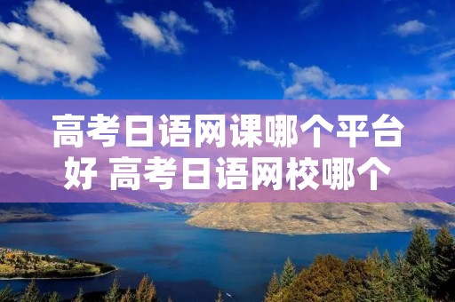 高考日语网课哪个平台好 高考日语网校哪个好