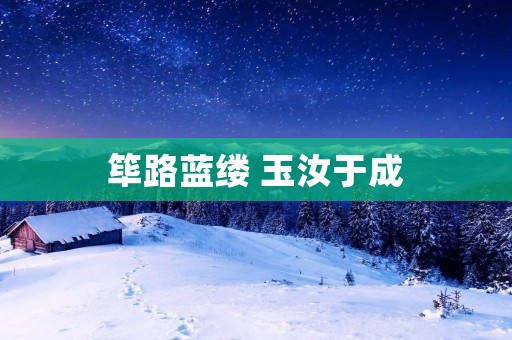 筚路蓝缕 玉汝于成:不断努力,才能成就辉煌