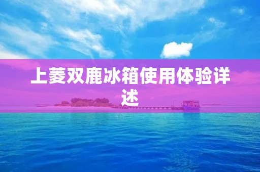 上菱双鹿冰箱使用体验详述 上菱双鹿冰箱使用体验详述