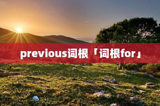 previous词根「词根for」