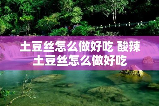 土豆丝怎么做好吃 酸辣土豆丝怎么做好吃 土豆丝怎么做好吃 酸辣土豆丝怎么做好吃