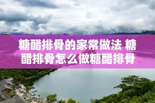 糖醋排骨的家常做法 糖醋排骨怎么做糖醋排骨的家常做法