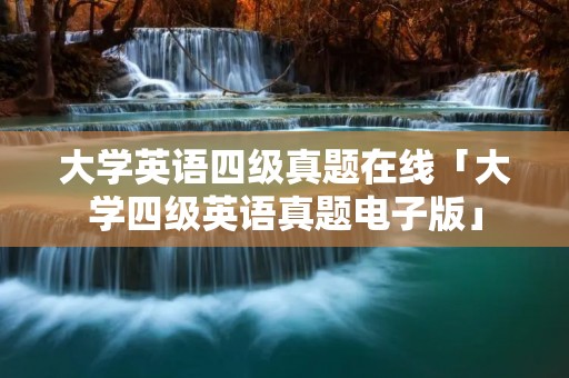 大学英语四级真题在线「大学四级英语真题电子版」