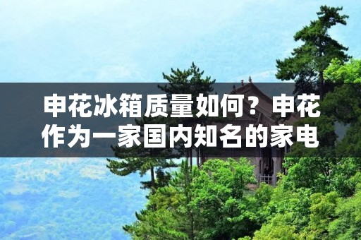 申花冰箱质量如何?申花作为一家国内知名的家电品牌,其冰箱产品在市场上一直备受关注。那么,申花冰箱质量到底怎么样呢?在这篇文章中,我们将从多个方面对申花冰箱的质量进行分析和评价。 申花冰箱质量如何?申花作为一家国内知名的家电品牌,其冰箱产品在市场上一直备受关注。那么,申花冰箱质量到底怎么样呢?在这篇文章中,我们将从多个方面对申花冰箱的质量进行分析和评价。