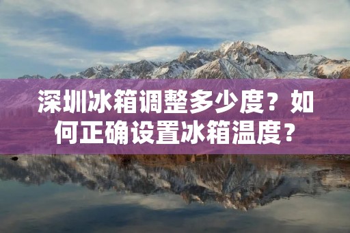 深圳冰箱调整多少度?如何正确设置冰箱温度? 深圳冰箱调整多少度?如何正确设置冰箱温度?